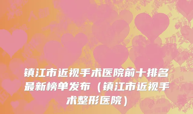 镇江市近视手术医院前十排名最新榜单发布（镇江市近视手术整形医院）