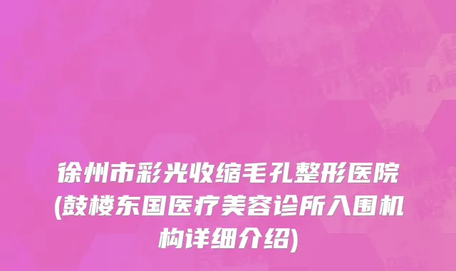 徐州市彩光收缩毛孔整形医院(鼓楼东国医疗美容诊所入围机构详细介绍)