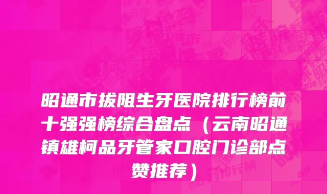 昭通市拔阻生牙医院排行榜前十强强榜综合盘点（云南昭通镇雄柯品牙管家口腔门诊部点赞推荐）
