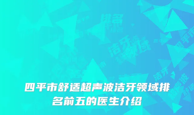 四平市舒适超声波洁牙领域排名前五的医生介绍