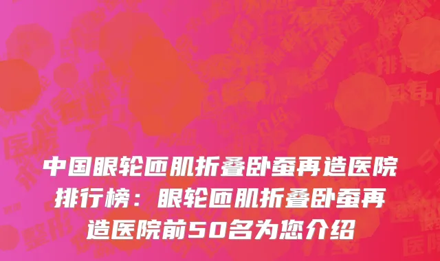 中国眼轮匝肌折叠卧蚕再造医院排行榜：眼轮匝肌折叠卧蚕再造医院前50名为您介绍
