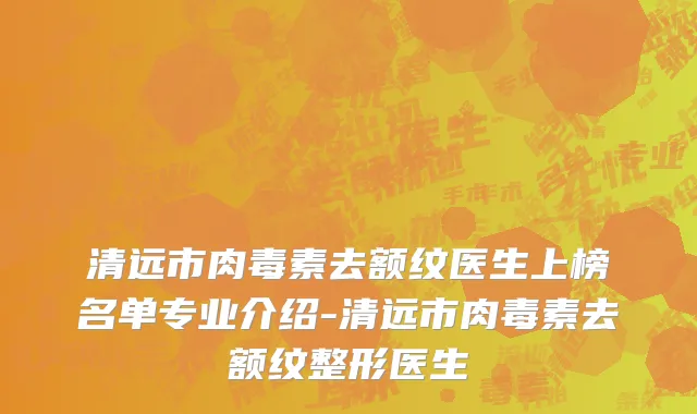 清远市肉毒素去额纹医生上榜名单专业介绍-清远市肉毒素去额纹整形医生