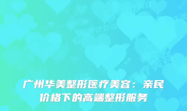 广州华美整形医疗美容：亲民价格下的高端整形服务