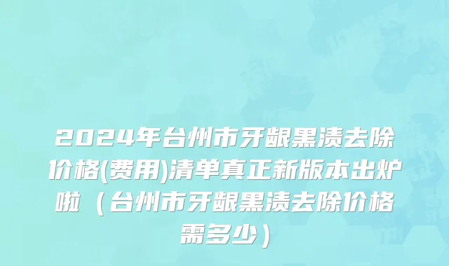 2024年台州市牙龈黑渍去除价格(费用)清单真正新版本出炉啦（台州市牙龈黑渍去除价格需多少）