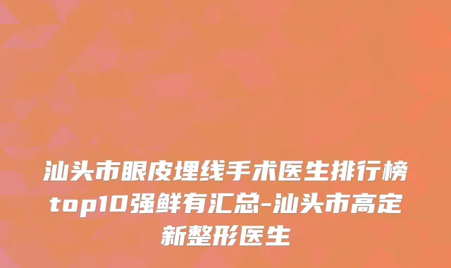 汕头市眼皮埋线手术医生排行榜top10强鲜有汇总-汕头市高定新整形医生