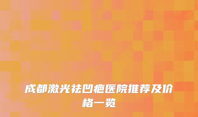成都激光祛凹疤医院推荐及价格一览