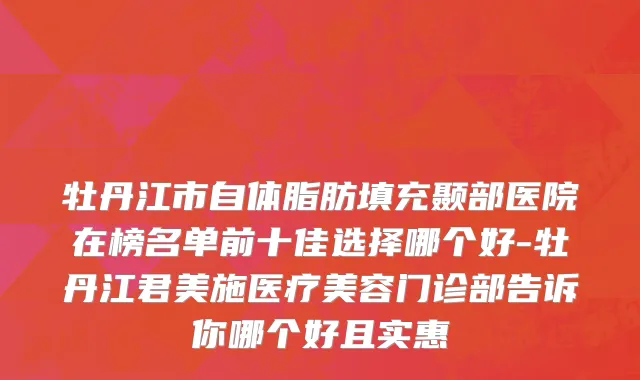 牡丹江市自体脂肪填充颞部医院在榜名单前十佳选择哪个好-牡丹江君美施医疗美容门诊部告诉你哪个好且实惠