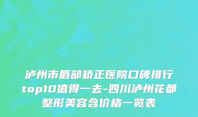 泸州市唇部矫正医院口碑排行top10值得一去-四川泸州花都整形美容含价格一览表