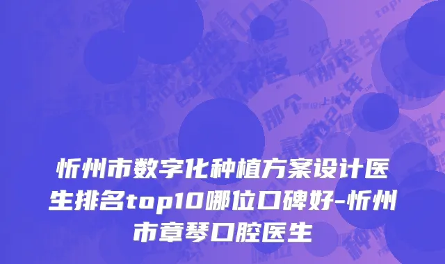 忻州市数字化种植方案设计医生排名top10哪位口碑好-忻州市章琴口腔医生