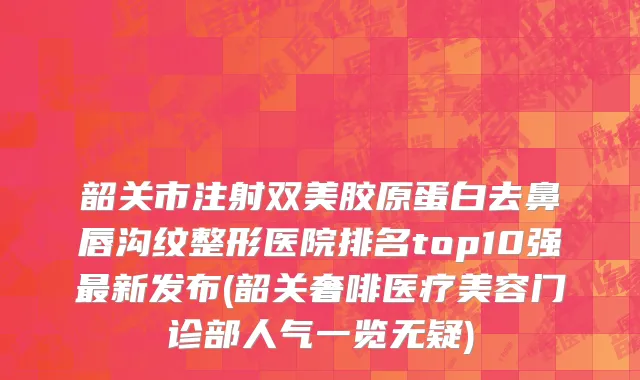 韶关市注射双美胶原蛋白去鼻唇沟纹整形医院排名top10强最新发布(韶关奢啡医疗美容门诊部人气一览无疑)
