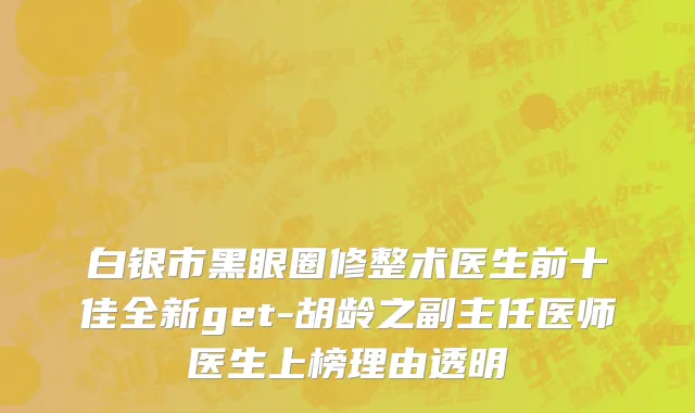 白银市黑眼圈修整术医生前十佳全新get-胡龄之副主任医师医生上榜理由透明