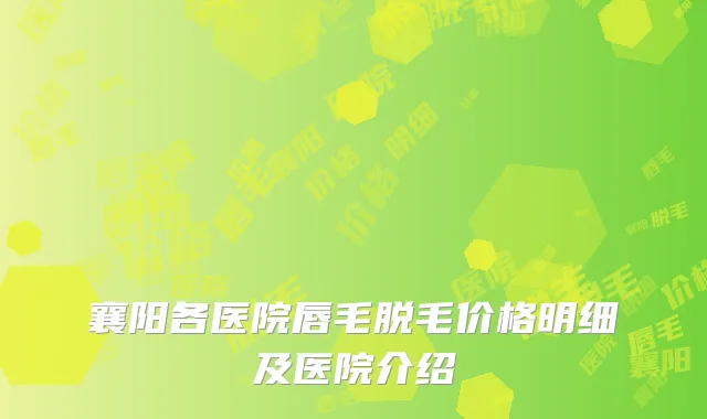 襄阳各医院唇毛脱毛价格明细及医院介绍