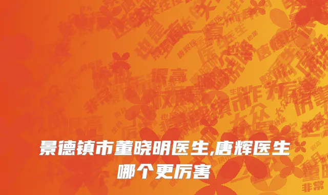 景德镇市董晓明医生,唐辉医生哪个更厉害