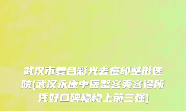 武汉市复合彩光去痘印整形医院(武汉永康中医整容美容诊所凭好口碑稳稳上前三强)