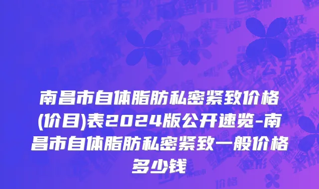 南昌市自体脂肪私密紧致价格(价目)表2024版公开速览-南昌市自体脂肪私密紧致一般价格多少钱