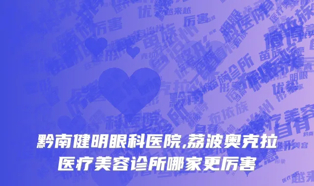 黔南健明眼科医院,荔波奥克拉医疗美容诊所哪家更厉害