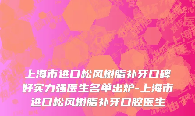 上海市进口松风树脂补牙口碑好实力强医生名单出炉-上海市进口松风树脂补牙口腔医生