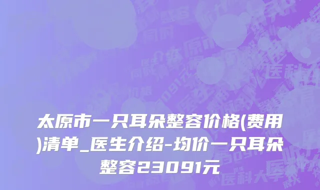 太原市一只耳朵整容价格(费用)清单_医生介绍-均价一只耳朵整容23091元