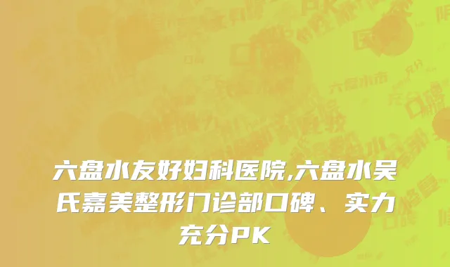 六盘水友好妇科医院,六盘水吴氏嘉美整形门诊部口碑、实力充分PK