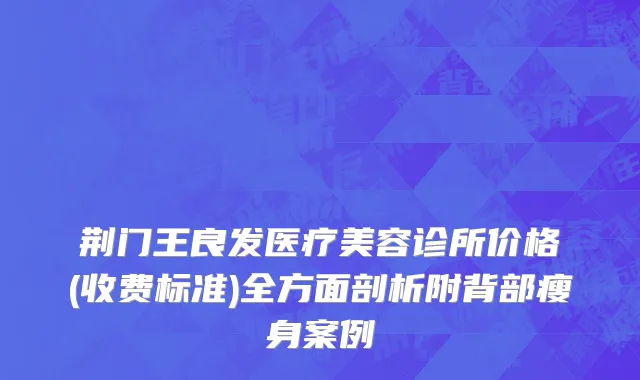 荆门王良发医疗美容诊所价格(收费标准)全方面剖析附背部瘦身案例