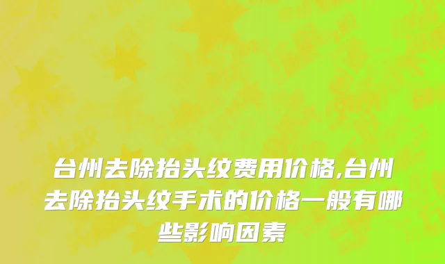 台州去除抬头纹费用价格,台州去除抬头纹手术的价格一般有哪些影响因素
