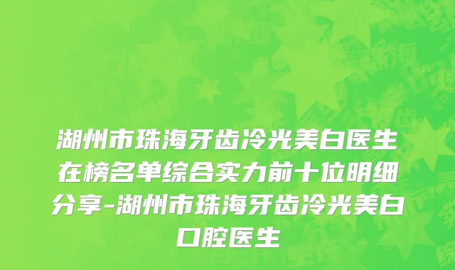湖州市珠海牙齿冷光美白医生在榜名单综合实力前十位明细分享-湖州市珠海牙齿冷光美白口腔医生