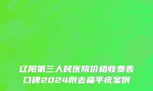 辽阳第三人民医院价格收费表口碑2024附去扁平疣案例
