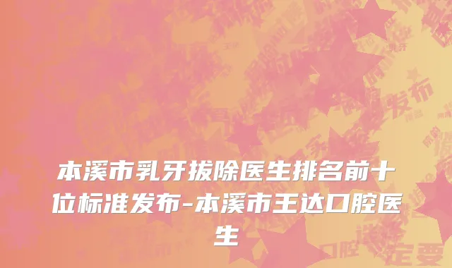本溪市乳牙拔除医生排名前十位标准发布-本溪市王达口腔医生