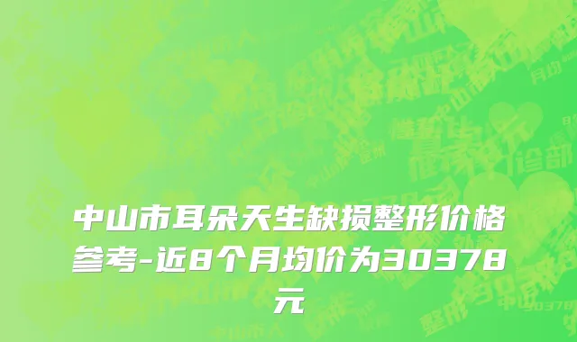 中山市耳朵天生缺损整形价格参考-近8个月均价为30378元