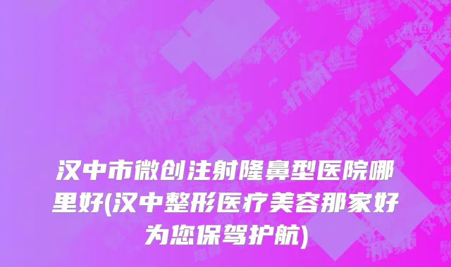 汉中市微创注射隆鼻型医院哪里好(汉中整形医疗美容那家好为您保驾护航)