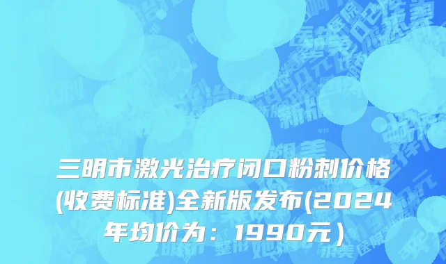 三明市激光治疗闭口粉刺价格(收费标准)全新版发布(2024年均价为：1990元）