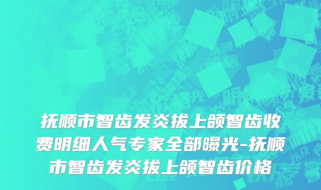 抚顺市智齿发炎拔上颌智齿收费明细人气专家全部曝光-抚顺市智齿发炎拔上颌智齿价格