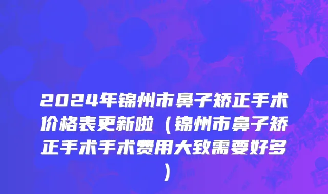 2024年锦州市鼻子矫正手术价格表更新啦（锦州市鼻子矫正手术手术费用大致需要好多）