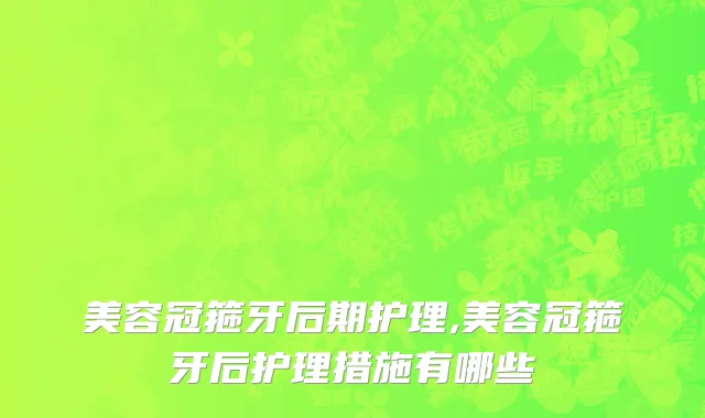 美容冠箍牙后期护理,美容冠箍牙后护理措施有哪些