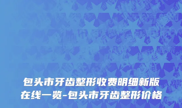 包头市牙齿整形收费明细新版在线一览-包头市牙齿整形价格