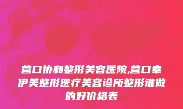 营口协和整形美容医院,营口奉伊美整形医疗美容诊所整形谁做的好价格表