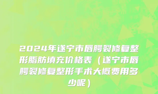 2024年遂宁市唇腭裂修复整形脂肪填充价格表（遂宁市唇腭裂修复整形手术大概费用多少呢）