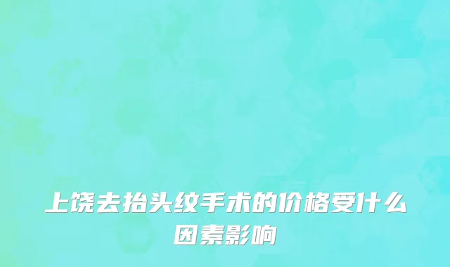上饶去抬头纹手术的价格受什么因素影响