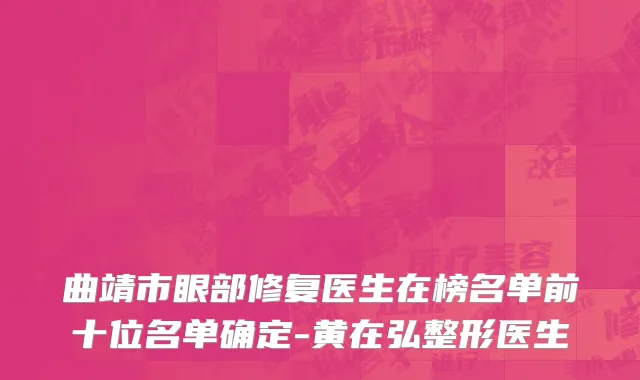 曲靖市眼部修复医生在榜名单前十位名单确定-黄在弘整形医生