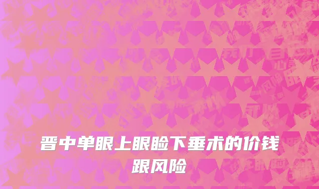 晋中单眼上眼睑下垂术的价钱跟风险