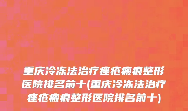 重庆冷冻法治疗痤疮瘢痕整形医院排名前十(重庆冷冻法治疗痤疮瘢痕整形医院排名前十)