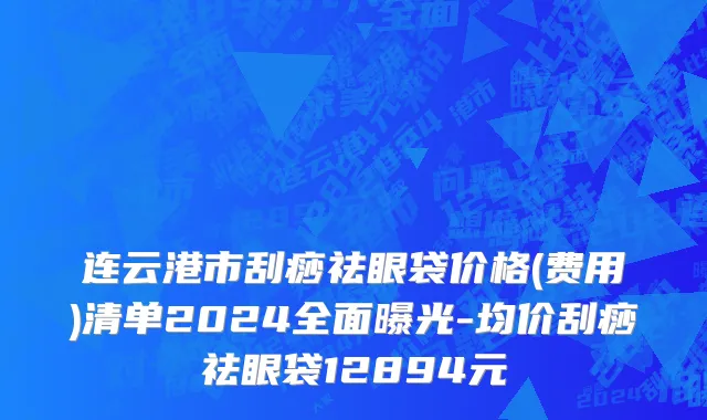 连云港市刮痧祛眼袋价格(费用)清单2024全面曝光-均价刮痧祛眼袋12894元