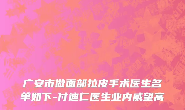广安市做面部拉皮手术医生名单如下-付迪仁医生业内威望高