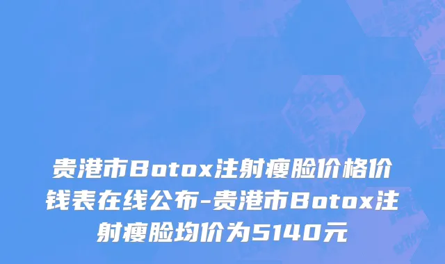 贵港市Botox注射瘦脸价格价钱表在线公布-贵港市Botox注射瘦脸均价为5140元
