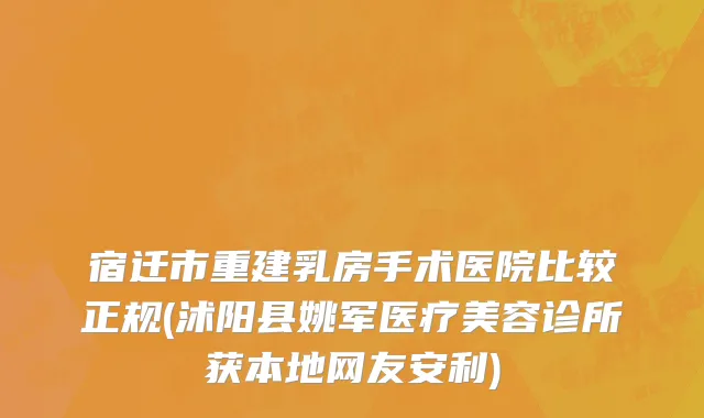 宿迁市重建乳房手术医院比较正规(沭阳县姚军医疗美容诊所获本地网友安利)