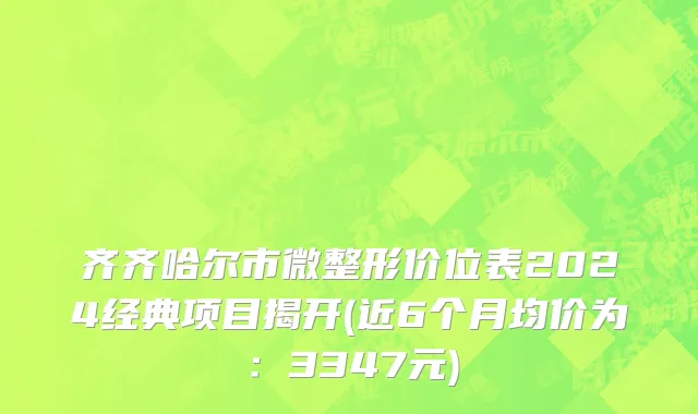 齐齐哈尔市微整形价位表2024经典项目揭开(近6个月均价为：3347元)