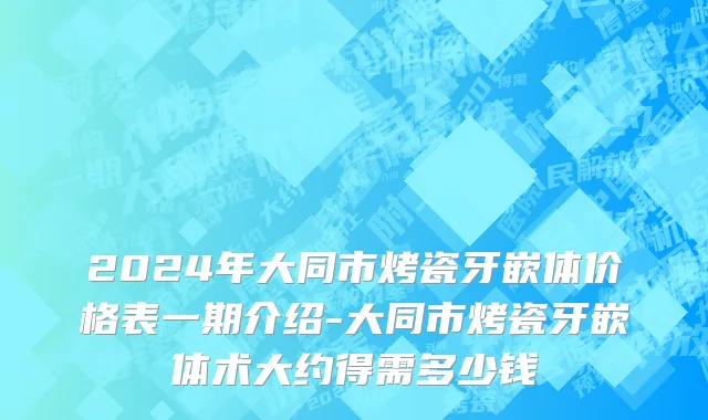 2024年大同市烤瓷牙嵌体价格表一期介绍-大同市烤瓷牙嵌体术大约得需多少钱