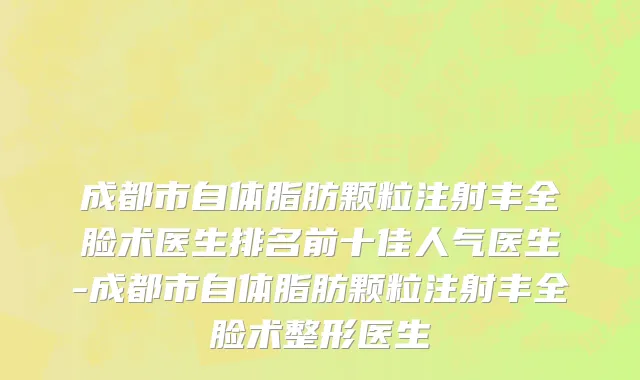 成都市自体脂肪颗粒注射丰全脸术医生排名前十佳人气医生-成都市自体脂肪颗粒注射丰全脸术整形医生