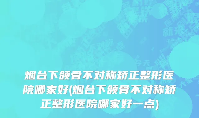 烟台下颌骨不对称矫正整形医院哪家好(烟台下颌骨不对称矫正整形医院哪家好一点)