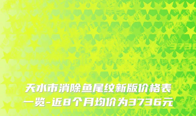 天水市消除鱼尾纹新版价格表一览-近8个月均价为3736元